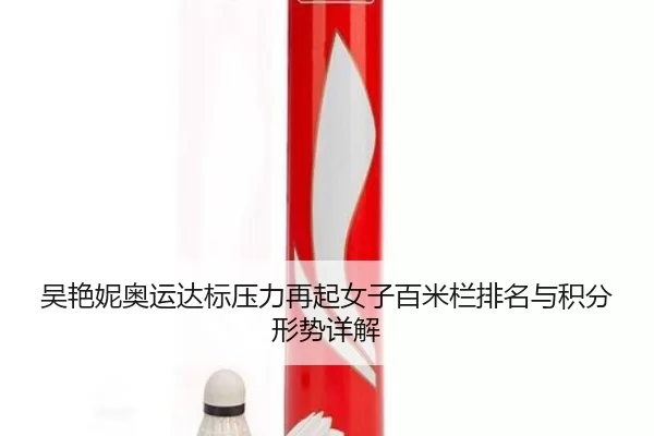 吴艳妮奥运达标压力再起女子百米栏排名与积分形势详解